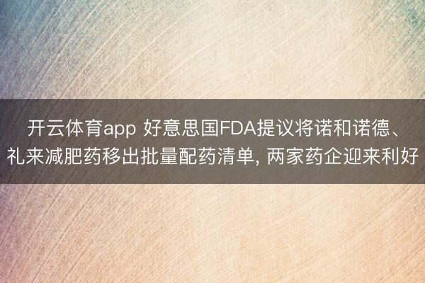 开云体育app 好意思国FDA提议将诺和诺德、礼来减肥药移出批量配药清单， 两家药企迎来利好