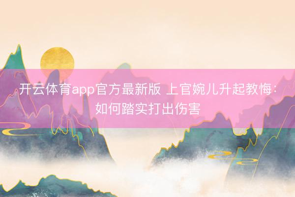开云体育app官方最新版 上官婉儿升起教悔：如何踏实打出伤害