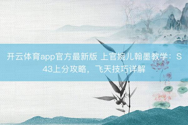 开云体育app官方最新版 上官婉儿翰墨教学：S43上分攻略，飞天技巧详解