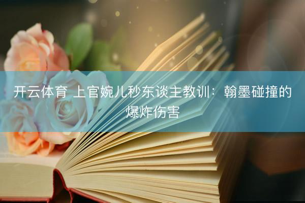 开云体育 上官婉儿秒东谈主教训：翰墨碰撞的爆炸伤害
