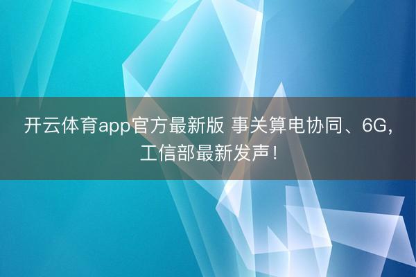 开云体育app官方最新版 事关算电协同、6G，工信部最新发声！