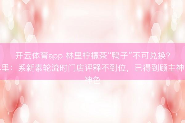 开云体育app 林里柠檬茶“鸭子”不可兑换?林里：系新素轮流时门店评释不到位，已得到顾主神色