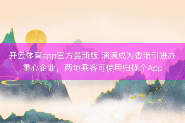 开云体育app官方最新版 滴滴成为香港引进办重心企业，两地乘客可使用归拢个App