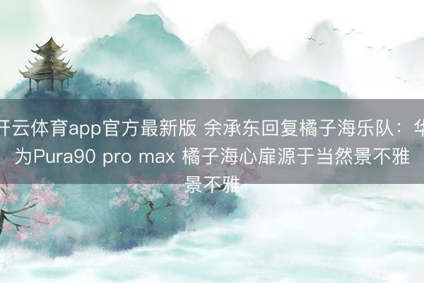 开云体育app官方最新版 余承东回复橘子海乐队：华为Pura90 pro max 橘子海心扉源于当然景不雅