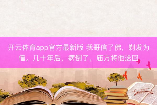 开云体育app官方最新版 我哥信了佛，剃发为僧。几十年后，病倒了，庙方将他送回