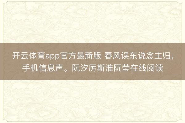 开云体育app官方最新版 春风误东说念主归，手机信息声。阮汐厉斯淮阮莹在线阅读