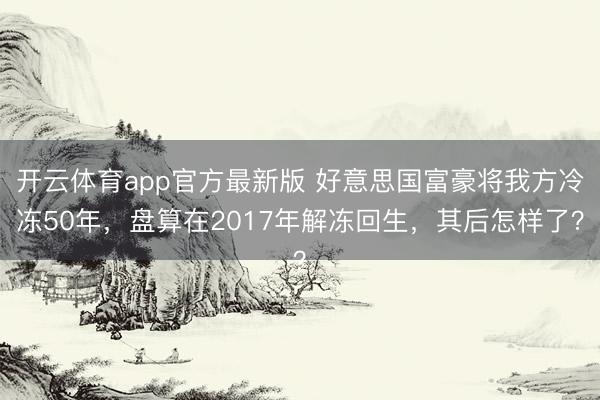 开云体育app官方最新版 好意思国富豪将我方冷冻50年，盘算在2017年解冻回生，其后怎样了？