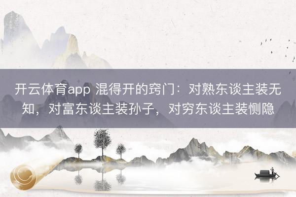 开云体育app 混得开的窍门：对熟东谈主装无知，对富东谈主装孙子，对穷东谈主装恻隐