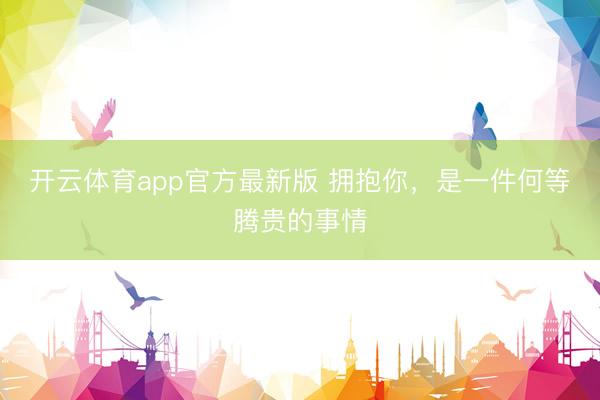 开云体育app官方最新版 拥抱你，是一件何等腾贵的事情
