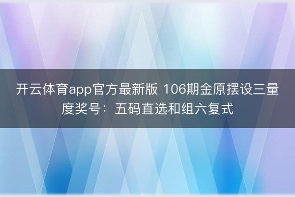 开云体育app官方最新版 106期金原摆设三量度奖号：五码直选和组六复式
