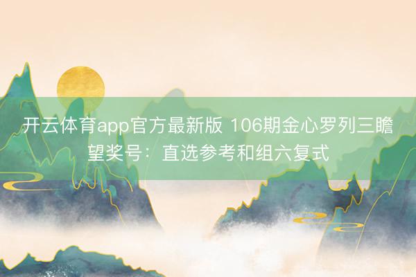 开云体育app官方最新版 106期金心罗列三瞻望奖号：直选参考和组六复式