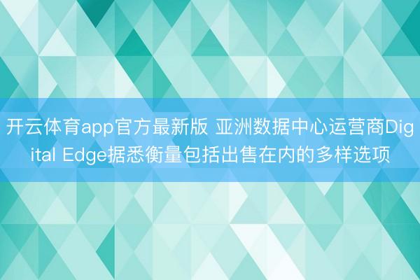 开云体育app官方最新版 亚洲数据中心运营商Digital Edge据悉衡量包括出售在内的多样选项