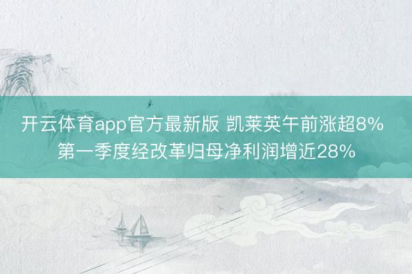 开云体育app官方最新版 凯莱英午前涨超8% 第一季度经改革归母净利润增近28%