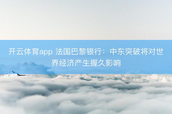 开云体育app 法国巴黎银行：中东突破将对世界经济产生握久影响