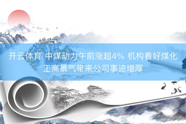 开云体育 中煤动力午前涨超4% 机构看好煤化工高景气带来公司事迹增厚