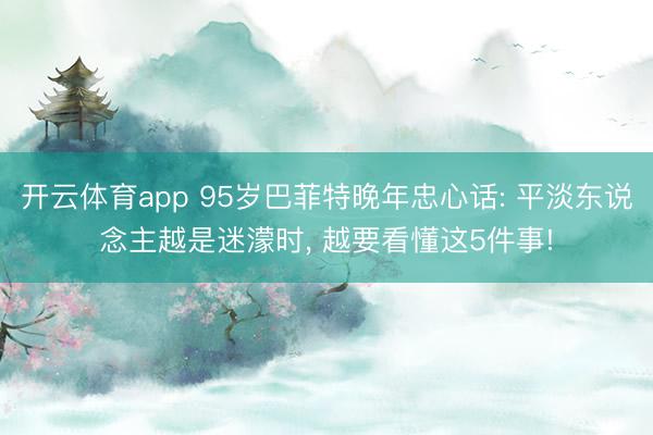 开云体育app 95岁巴菲特晚年忠心话: 平淡东说念主越是迷濛时， 越要看懂这5件事!