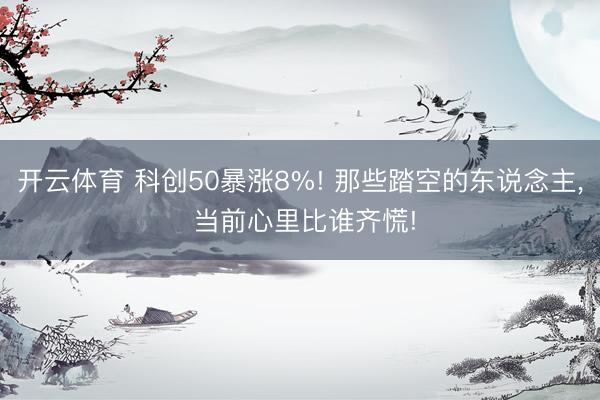 开云体育 科创50暴涨8%! 那些踏空的东说念主， 当前心里比谁齐慌!