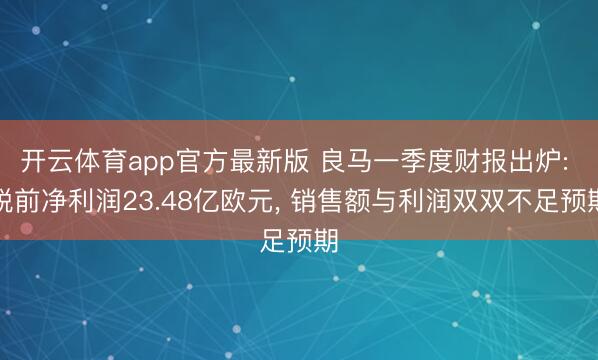 开云体育app官方最新版 良马一季度财报出炉: 税前净利润23.48亿欧元， 销售额与利润双双不足预期
