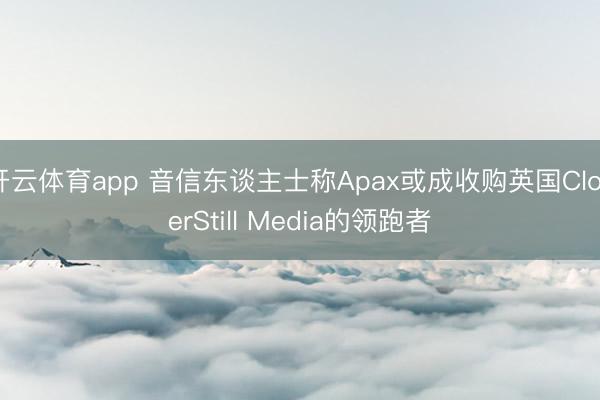 开云体育app 音信东谈主士称Apax或成收购英国CloserStill Media的领跑者