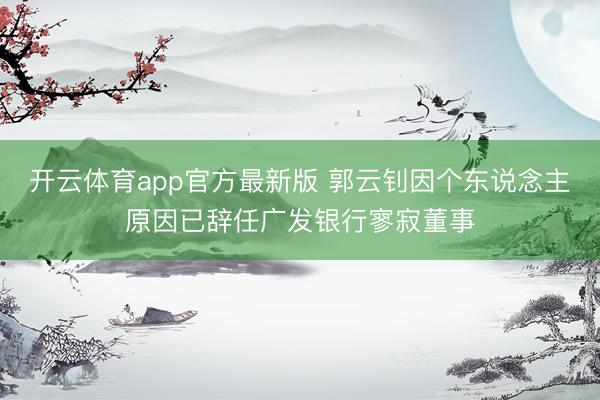 开云体育app官方最新版 郭云钊因个东说念主原因已辞任广发银行寥寂董事