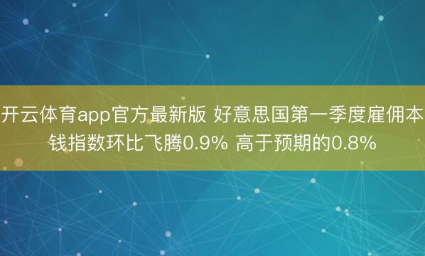 开云体育app官方最新版 好意思国第一季度雇佣本钱指数环比飞腾0.9% 高于预期的0.8%