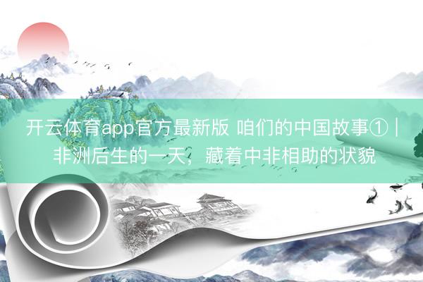 开云体育app官方最新版 咱们的中国故事① | 非洲后生的一天，藏着中非相助的状貌