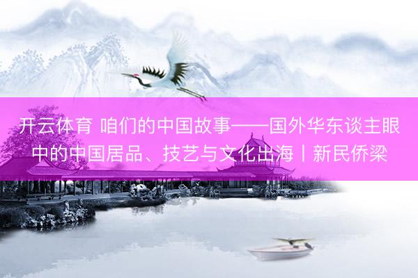 开云体育 咱们的中国故事——国外华东谈主眼中的中国居品、技艺与文化出海丨新民侨梁