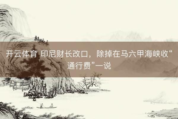 开云体育 印尼财长改口，除掉在马六甲海峡收“通行费”一说