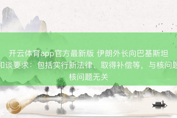 开云体育app官方最新版 伊朗外长向巴基斯坦递交和谈要求：包括实行新法律、取得补偿等，与核问题无关