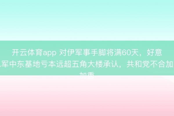开云体育app 对伊军事手脚将满60天，好意思军中东基地亏本远超五角大楼承认，共和党不合加重