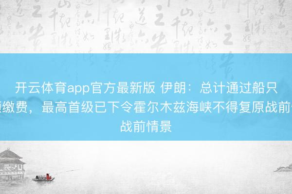 开云体育app官方最新版 伊朗：总计通过船只必须缴费，最高首级已下令霍尔木兹海峡不得复原战前情景