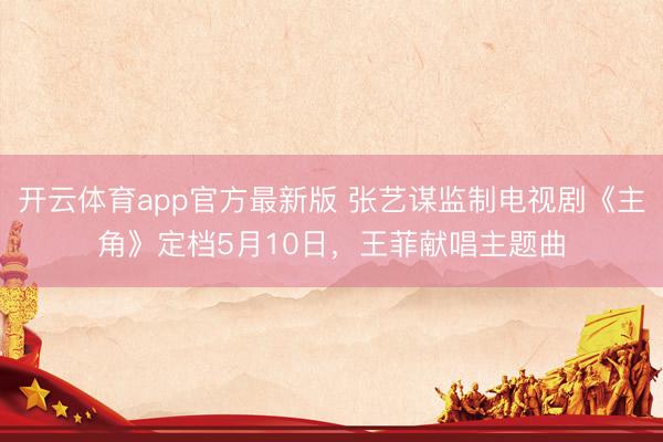 开云体育app官方最新版 张艺谋监制电视剧《主角》定档5月10日，王菲献唱主题曲