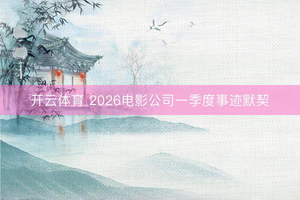 开云体育 2026电影公司一季度事迹默契