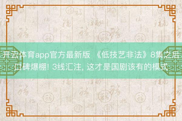 开云体育app官方最新版 《低技艺非法》8集之后口碑爆棚! 3线汇注， 这才是国剧该有的模式