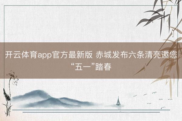 开云体育app官方最新版 赤城发布六条清亮邀您“五一”踏春
