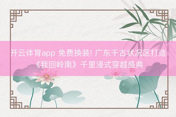 开云体育app 免费换装! 广东千古状况区打造《我回岭南》千里浸式穿越盛典